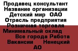 Продавец-консультант › Название организации ­ Детский мир, ОАО › Отрасль предприятия ­ Розничная торговля › Минимальный оклад ­ 25 000 - Все города Работа » Вакансии   . Ненецкий АО